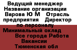 Ведущий менеджер › Название организации ­ Варова Ю.М › Отрасль предприятия ­ Директор по персоналу › Минимальный оклад ­ 39 000 - Все города Работа » Вакансии   . Тюменская обл.